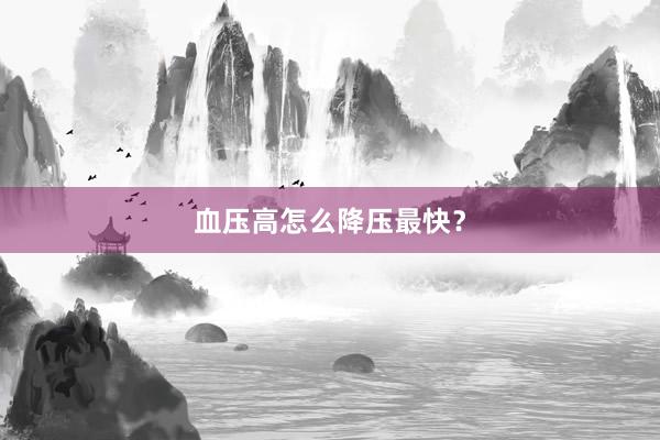 血压高怎么降压最快？