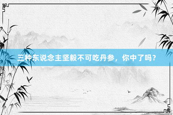 三种东说念主坚毅不可吃丹参，你中了吗？